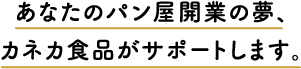 あなたのパン屋開業の夢、カネカ食品がサポートします。